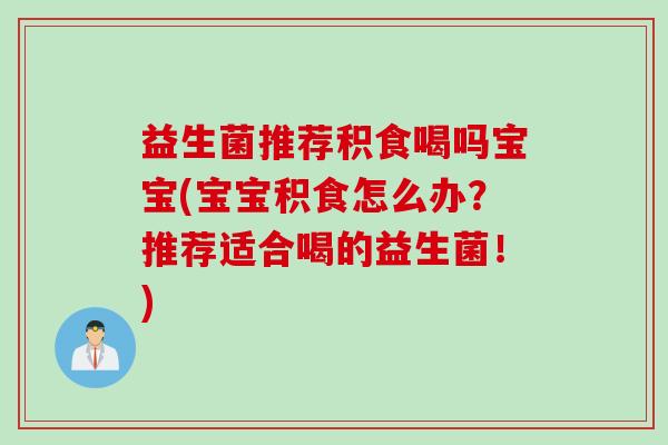 益生菌推荐积食喝吗宝宝(宝宝积食怎么办?推荐适合喝的益生菌!) 益生菌推荐积食喝吗宝宝(宝宝积食怎么办?推荐适合喝的益生菌!)