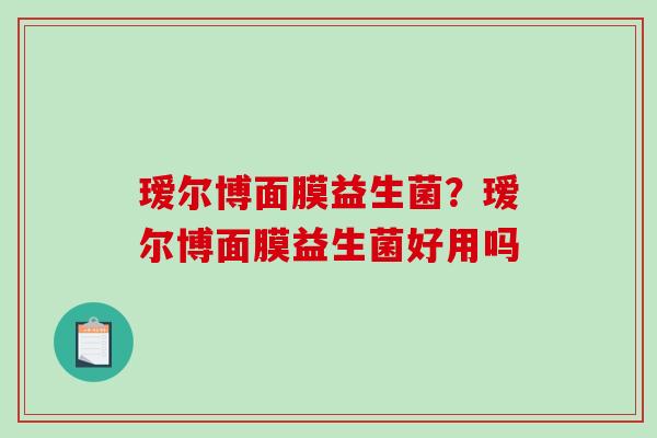 瑷尔博面膜益生菌？瑷尔博面膜益生菌好用吗