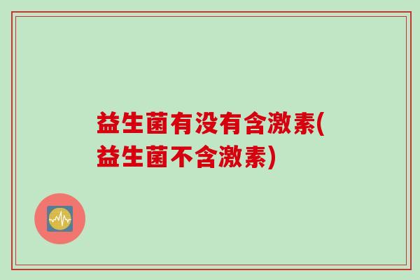 益生菌有没有含激素(益生菌不含激素)