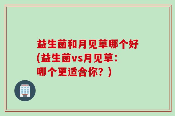 益生菌和月见草哪个好(益生菌vs月见草:哪个更适合你?) 益生菌和月见草哪个好(益生菌vs月见草:哪个更适合你?)