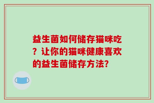 益生菌如何储存猫咪吃？让你的猫咪健康喜欢的益生菌储存方法？