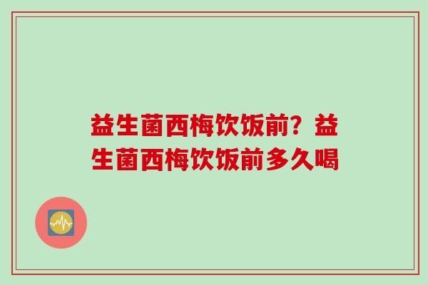 益生菌西梅饮饭前?益生菌西梅饮饭前多久喝 益生菌西梅饮饭前?益生菌西梅饮饭前多久喝