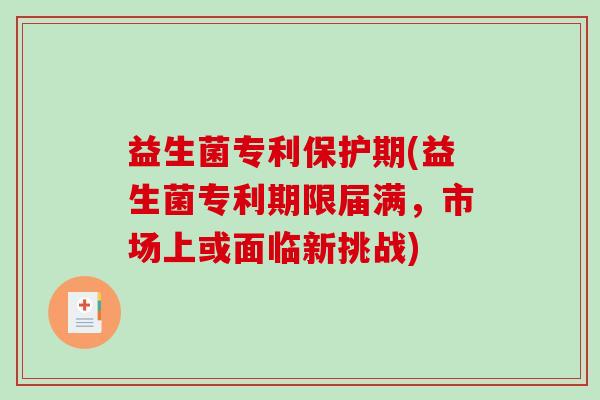 益生菌专利保护期(益生菌专利期限届满,市场上或面临新挑战) 益生菌专利保护期(益生菌专利期限届满,市场上或面临新挑战)