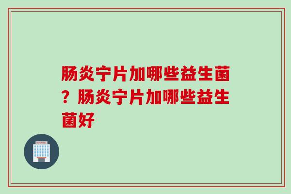 宁片加哪些益生菌?宁片加哪些益生菌好 宁片加哪些益生菌?宁片加哪些益生菌好