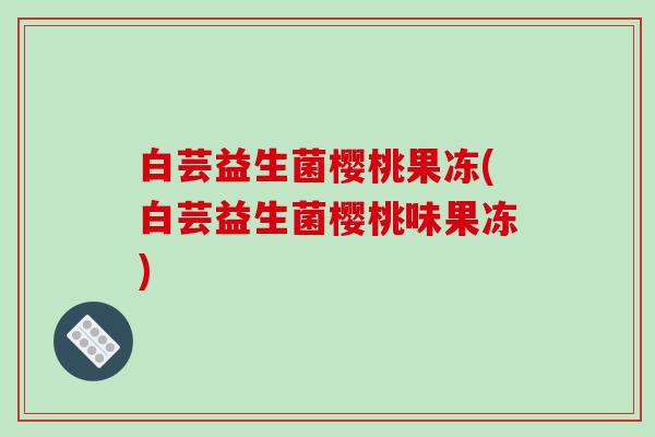 白芸益生菌樱桃果冻(白芸益生菌樱桃味果冻) 白芸益生菌樱桃果冻(白芸益生菌樱桃味果冻)