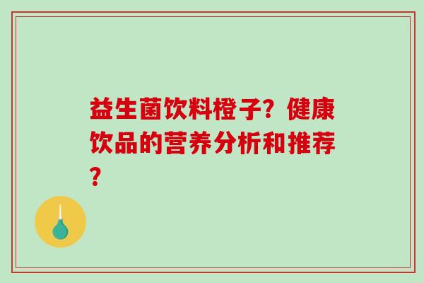 益生菌饮料橙子?健康饮品的营养分析和推荐? 益生菌饮料橙子?健康饮品的营养分析和推荐?
