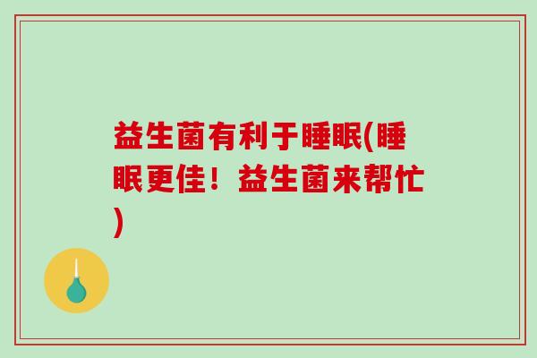 益生菌有利于睡眠(睡眠更佳！益生菌来帮忙)