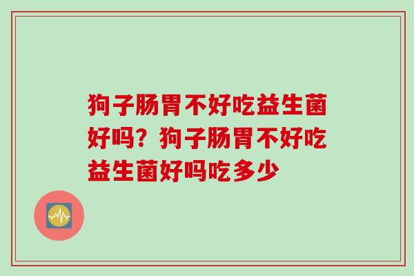 狗子肠胃不好吃益生菌好吗?狗子肠胃不好吃益生菌好吗吃多少 狗子肠胃不好吃益生菌好吗?狗子肠胃不好吃益生菌好吗吃多少