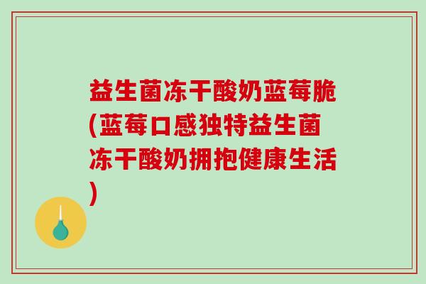 益生菌冻干酸奶蓝莓脆(蓝莓口感独特益生菌冻干酸奶拥抱健康生活)