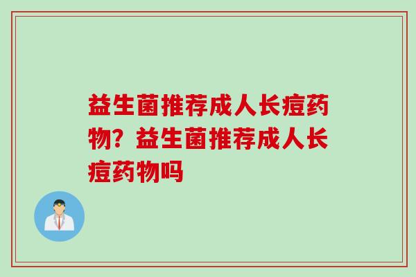 益生菌推荐成人长痘药物？益生菌推荐成人长痘药物吗