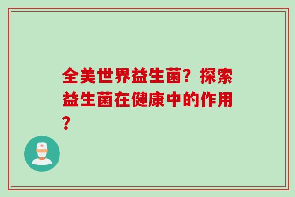 全美世界益生菌？探索益生菌在健康中的作用？