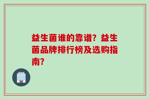 益生菌谁的靠谱？益生菌品牌排行榜及选购指南？