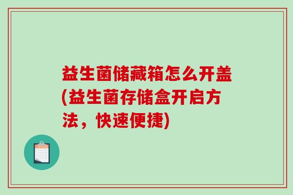益生菌储藏箱怎么开盖(益生菌存储盒开启方法，快速便捷)