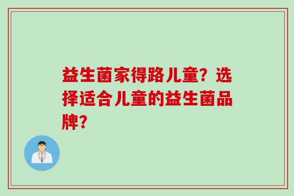 益生菌家得路儿童？选择适合儿童的益生菌品牌？