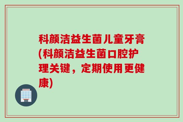 科颜洁益生菌儿童牙膏(科颜洁益生菌口腔护理关键，定期使用更健康)