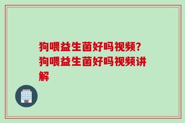 狗喂益生菌好吗视频？狗喂益生菌好吗视频讲解