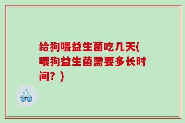 给狗喂益生菌吃几天(喂狗益生菌需要多长时间?) 给狗喂益生菌吃几天(喂狗益生菌需要多长时间?)