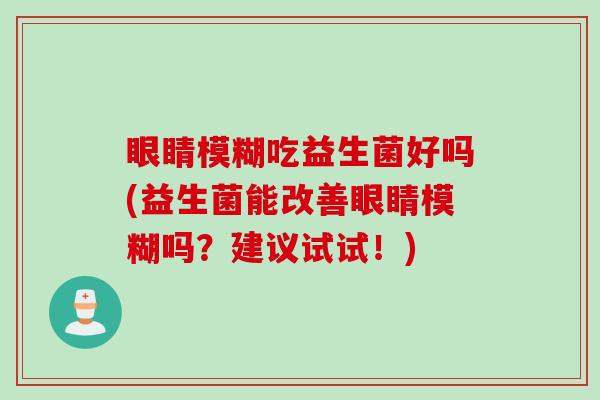 眼睛模糊吃益生菌好吗(益生菌能改善眼睛模糊吗？建议试试！)