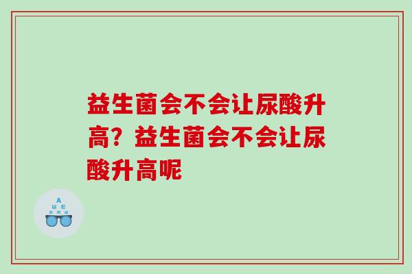 益生菌会不会让尿酸升高？益生菌会不会让尿酸升高呢