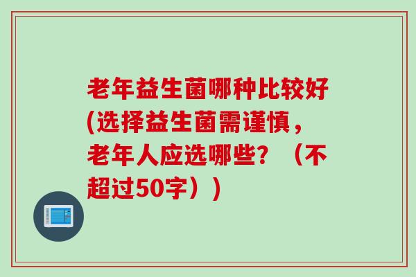 老年益生菌哪种比较好？选择益生菌需谨慎，老年人应选哪些？