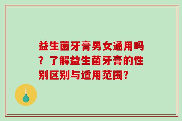 益生菌牙膏男女通用吗？了解益生菌牙膏的性别区别与适用范围？