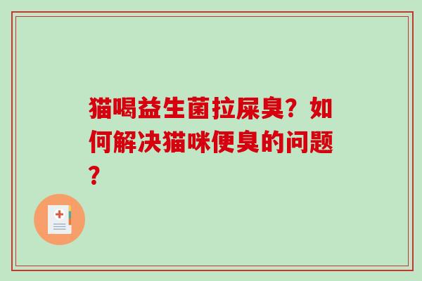 猫喝益生菌拉屎臭?如何解决猫咪便臭的问题? 猫喝益生菌拉屎臭?如何解决猫咪便臭的问题?