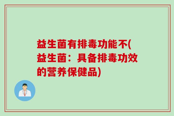 益生菌有排毒功能不(益生菌：具备排毒功效的营养保健品)