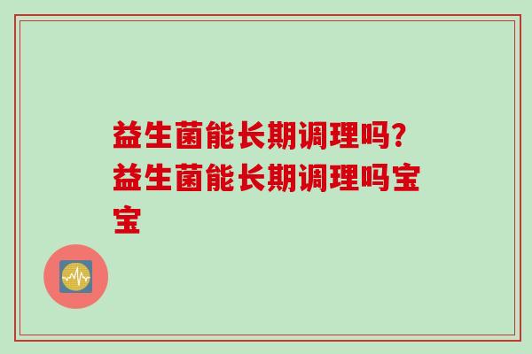 益生菌能长期调理吗？益生菌能长期调理吗宝宝