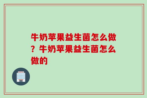 牛奶苹果益生菌怎么做？牛奶苹果益生菌怎么做的