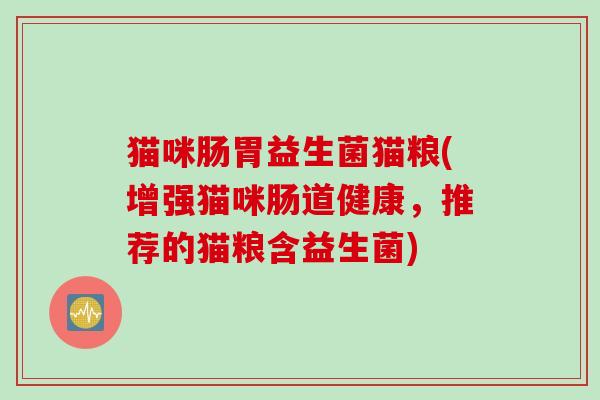 猫咪肠胃益生菌猫粮(增强猫咪肠道健康，推荐的猫粮含益生菌)