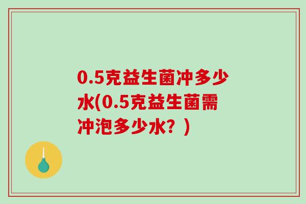 0.5克益生菌冲多少水(0.5克益生菌需冲泡多少水？)