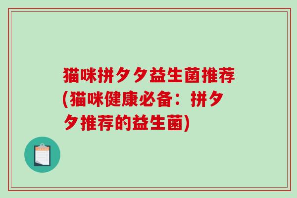 猫咪拼夕夕益生菌推荐(猫咪健康必备：拼夕夕推荐的益生菌)