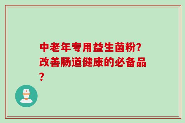 中老年专用益生菌粉？改善肠道健康的必备品？
