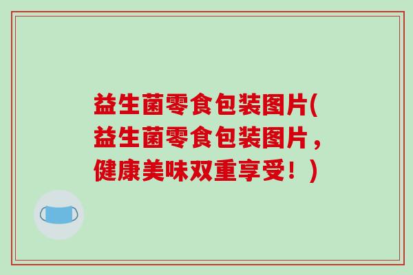 益生菌零食包装图片(益生菌零食包装图片，健康美味双重享受！)