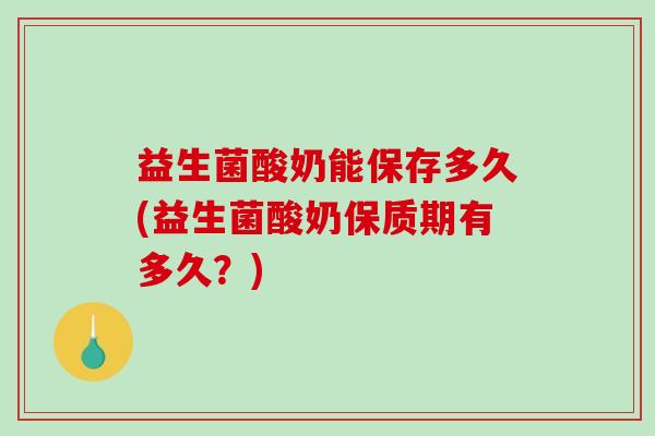 益生菌酸奶能保存多久(益生菌酸奶保质期有多久？)