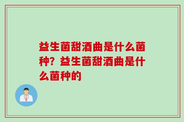 益生菌甜酒曲是什么菌种?益生菌甜酒曲是什么菌种的 益生菌甜酒曲是什么菌种?益生菌甜酒曲是什么菌种的