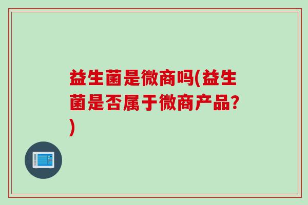 益生菌是微商吗(益生菌是否属于微商产品？)