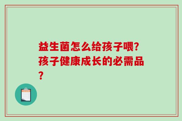 益生菌怎么给孩子喂？孩子健康成长的必需品？