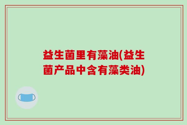 益生菌里有藻油(益生菌产品中含有藻类油)
