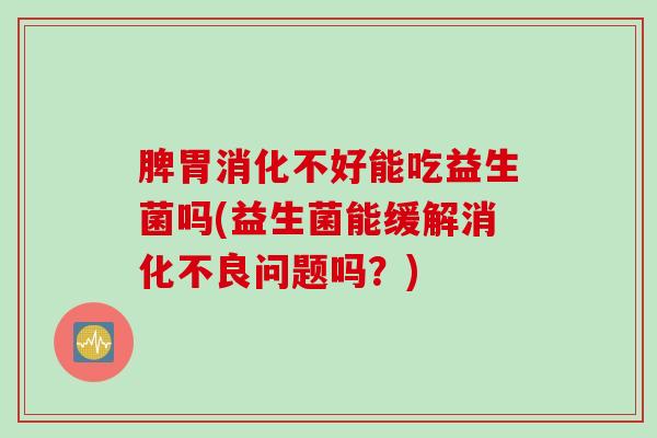 脾胃消化不好能吃益生菌吗(益生菌能缓解问题吗?) 脾胃消化不好能吃益生菌吗(益生菌能缓解问题吗?)