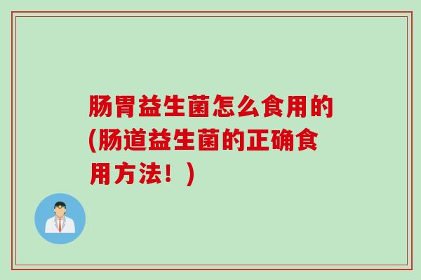 肠胃益生菌怎么食用的(肠道益生菌的正确食用方法！)
