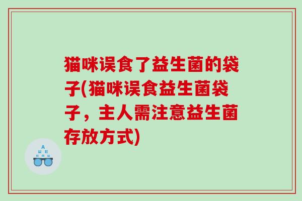 猫咪误食了益生菌的袋子(猫咪误食益生菌袋子，主人需注意益生菌存放方式)
