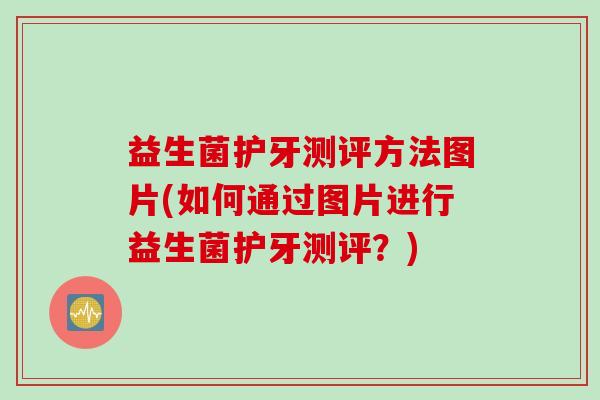 益生菌护牙测评方法图片(如何通过图片进行益生菌护牙测评？)
