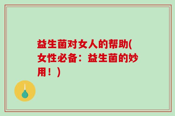 益生菌对女人的帮助(女性必备：益生菌的妙用！)