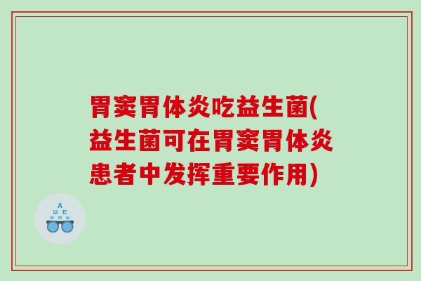 胃窦胃体炎吃益生菌(益生菌可在胃窦胃体炎患者中发挥重要作用) 胃窦胃体炎吃益生菌(益生菌可在胃窦胃体炎患者中发挥重要作用)