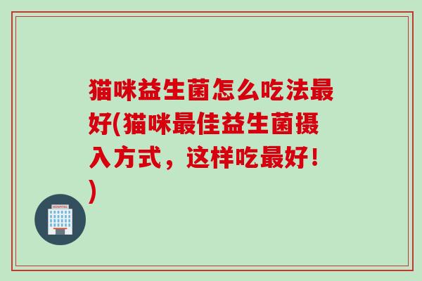 猫咪益生菌怎么吃法最好(猫咪最佳益生菌摄入方式，这样吃最好！)
