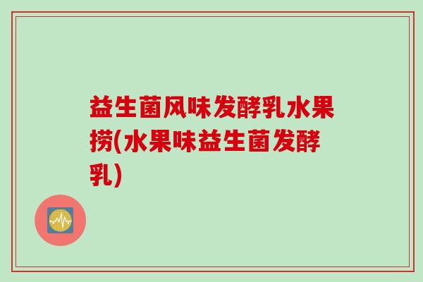 益生菌风味发酵乳水果捞(水果味益生菌发酵乳)