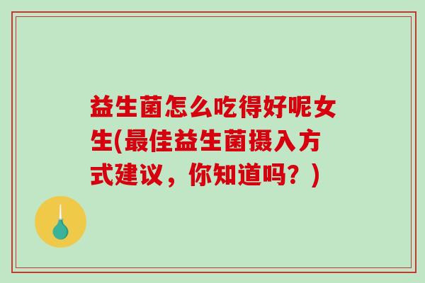 益生菌怎么吃得好呢女生(最佳益生菌摄入方式建议，你知道吗？)