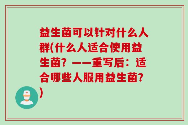 益生菌可以针对什么人群(什么人适合使用益生菌？——重写后：适合哪些人服用益生菌？)