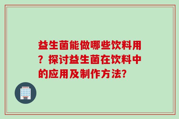 益生菌能做哪些饮料用？探讨益生菌在饮料中的应用及制作方法？
